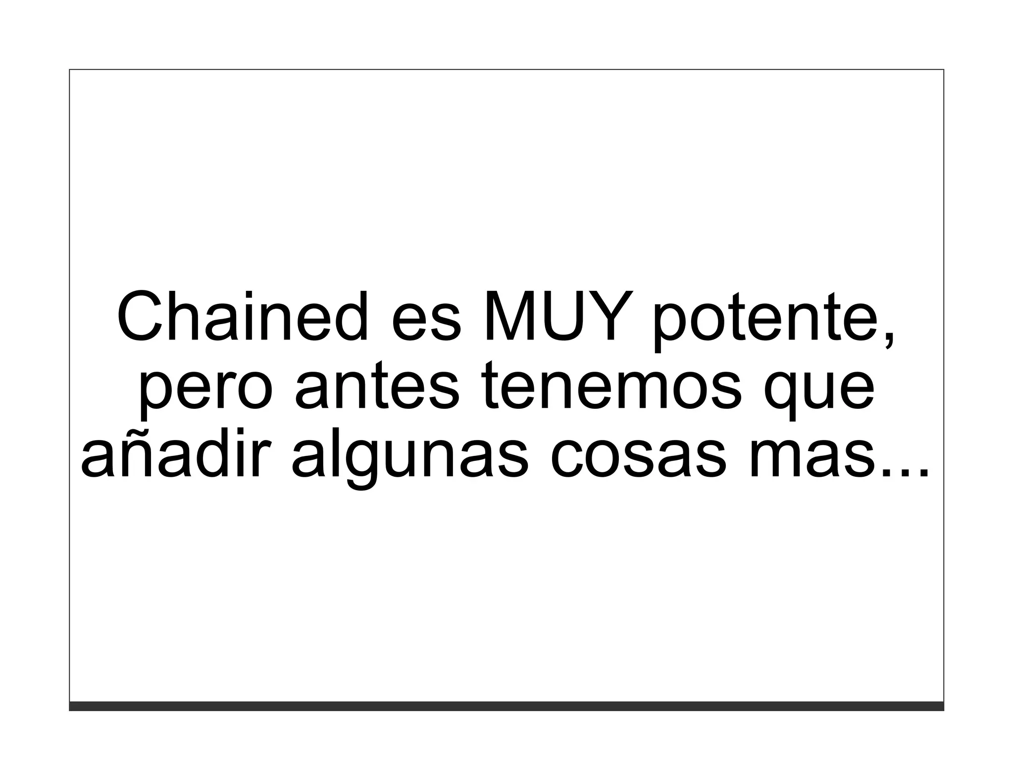 Chained es MUY potente,
 pero antes tenemos que
añadir algunas cosas mas...
 
