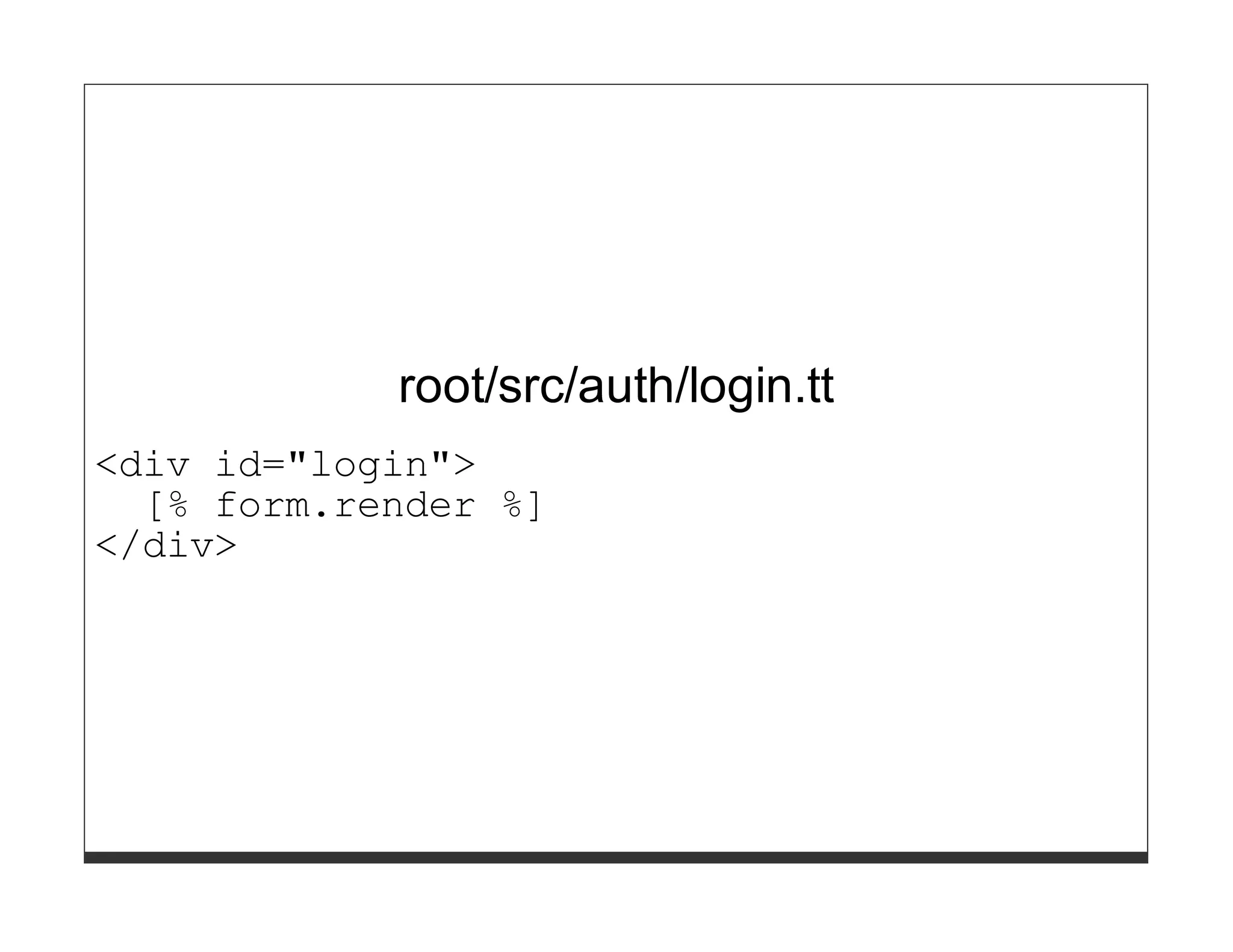root/src/auth/login.tt
<div id="login">
  [% form.render %]
</div>
 