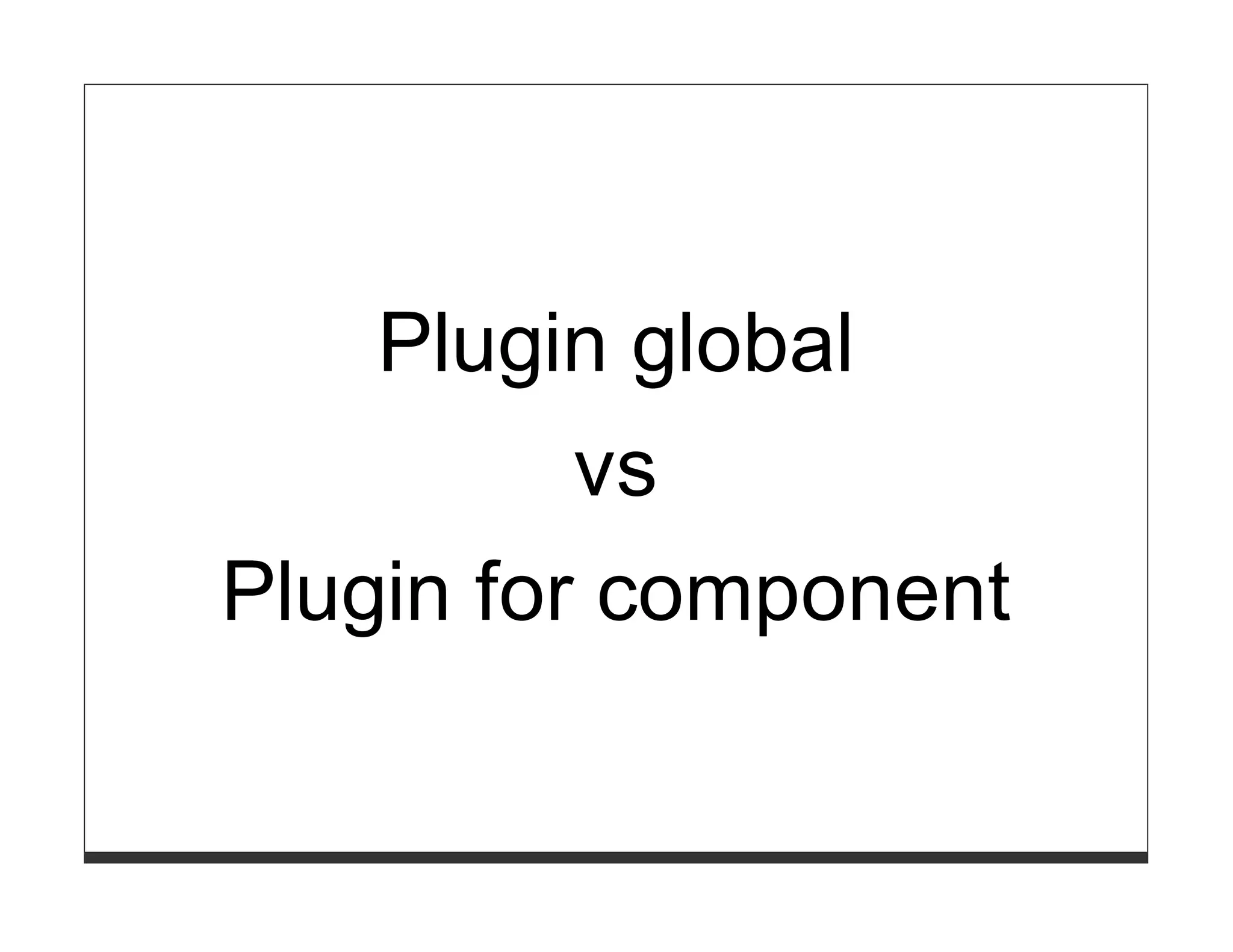 Plugin global
        vs
Plugin for component
 