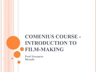 COMENIUS COURSE - INTRODUCTION TO FILM-MAKING Prof. Georgeta Manafu 