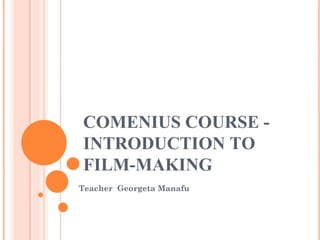 COMENIUS COURSE - INTRODUCTION TO FILM-MAKING Teacher  Georgeta Manafu 