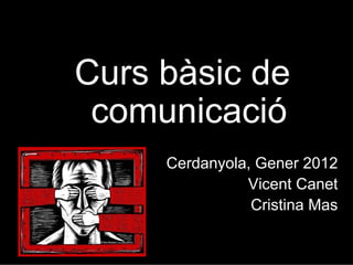 Curs bàsic de
 comunicació
     Cerdanyola, Gener 2012
               Vicent Canet
                Cristina Mas
 