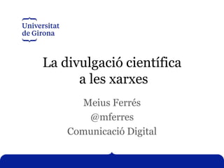 La divulgació científica
a les xarxes
Meius Ferrés
@mferres
Comunicació Digital
 