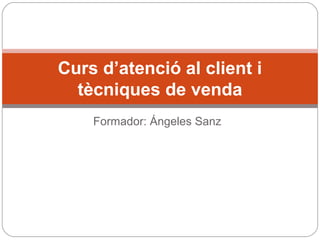 Curs d’atenció al client i
  tècniques de venda
    Formador: Ángeles Sanz
 