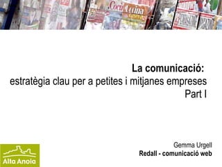 La comunicació:   estratègia clau per a petites i mitjanes empreses Part I Gemma Urgell Redall - comunicació web 