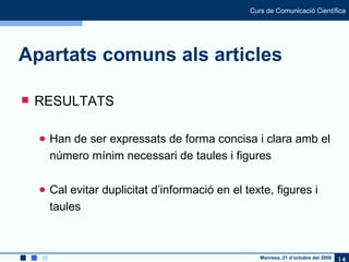 Apartats comuns als articles RESULTATS Han de ser expressats de forma concisa i clara amb el número mínim necessari de taules i figures Cal evitar duplicitat d’informació en el texte, figures i taules 