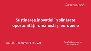 Susținerea inovației în sănătate
oportunități românești și europene
Dr. Ion-Gheorghe PETROVAI CursDeGuvernare.ro
18 Iunie 2020
 