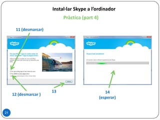 Pràctica (part 4)
21
Instal·lar Skype a l’ordinador
12 (desmarcar )
11 (desmarcar)
13 14
(esperar)
 