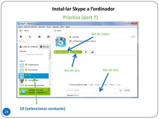 Pràctica (part 7)
24
Instal·lar Skype a l’ordinador
19 (seleccionar contacte)
Xat de video
Xat de veu Xat de text
 