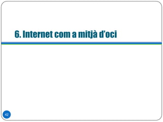 6. Internet com a mitjà d’oci
42
 