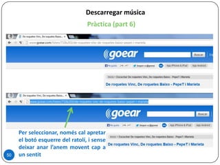Pràctica (part 6)
Descarregar música
50
Per seleccionar, només cal apretar
el botó esquerre del ratolí, i sense
deixar anar l’anem movent cap a
un sentit
 