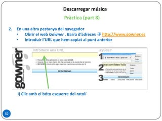 Descarregar música
Pràctica (part 8)
2. En una altra pestanya del navegador
• Obrir el web Gowner . Barra d’adreces  http://www.gowner.es
• Introduir l’URL que hem copiat al punt anterior
52
I) Clic amb el bóto esquerre del ratolí
 