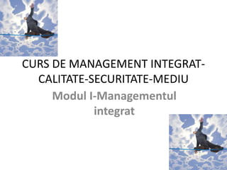 CURS DE MANAGEMENT INTEGRAT-
CALITATE-SECURITATE-MEDIU
Modul I-Managementul
integrat
 