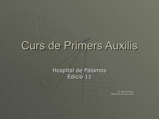 Curs de Primers Auxilis Hospital de Palamós Edició 11     Sr Eduard Roca Infermers Servei Ucies 