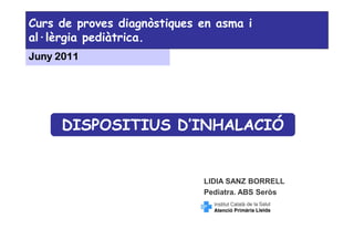 Curs de proves diagnòstiques en asma i
al·lèrgia pediàtrica.
Juny 2011




     DISPOSITIUS D’INHALACIÓ


                             LIDIA SANZ BORRELL
                             Pediatra. ABS Seròs
 
