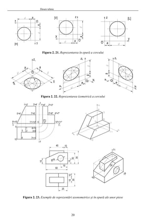 Desen tehnic
Figura 2. 21. Reprezentarea în epură a cercului
Figura 2. 22. Reprezentarea izometrică a cercului
Figura 2. 23. Exemple de reprezentări axonometrice şi în epură ale unor piese
20
 