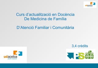 Curs d’actualització en Docència
    De Medicina de Família

D’Atenció Familiar i Comunitària



                              3,4 crèdits




                Page 1
 