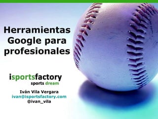 Herramientas
 Google para
profesionales



     Iván Vila Vergara
 ivan@isportsfactory.com
        @ivan_vila
 