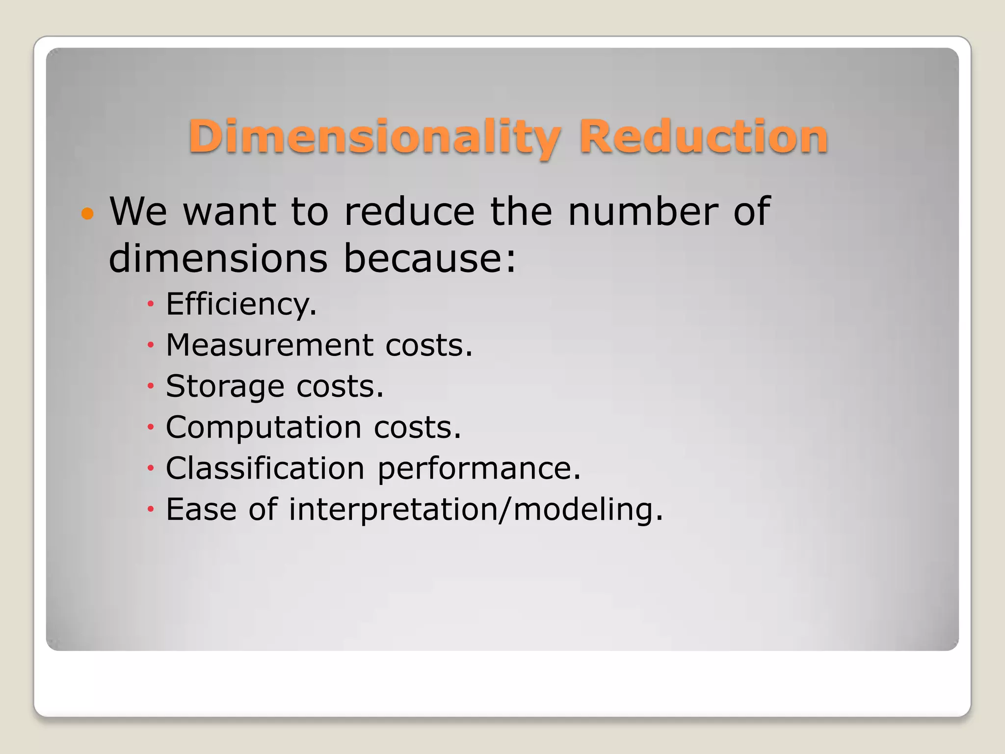 Dimensionality Reduction
   We want to reduce the number of
    dimensions because:
      Efficiency.
      Measurement costs.
      Storage costs.
      Computation costs.
      Classification performance.
      Ease of interpretation/modeling.
 