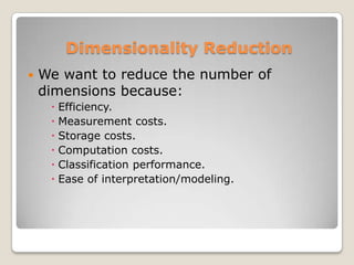 Dimensionality Reduction
   We want to reduce the number of
    dimensions because:
      Efficiency.
      Measurement costs.
      Storage costs.
      Computation costs.
      Classification performance.
      Ease of interpretation/modeling.
 
