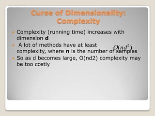 Curse of Dimensionality:
               Complexity
   Complexity (running time) increases with
    dimension d
    A lot of methods have at least
                                        O(nd 2 )
    complexity, where n is the number of samples
   So as d becomes large, O(nd2) complexity may
    be too costly
 