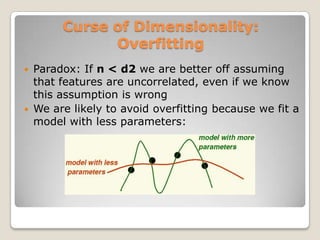 Curse of Dimensionality:
               Overfitting
   Paradox: If n < d2 we are better off assuming
    that features are uncorrelated, even if we know
    this assumption is wrong
   We are likely to avoid overfitting because we fit a
    model with less parameters:
 