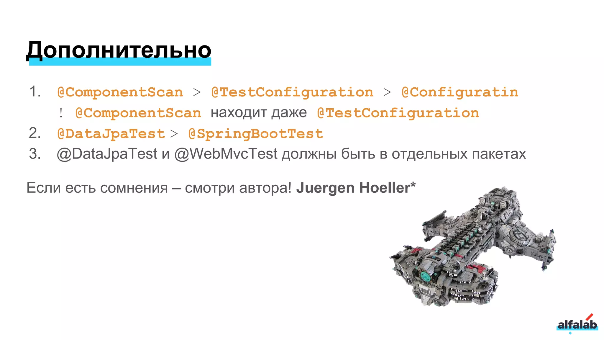 1. @ComponentScan > @TestConfiguration > @Configuratin
! @ComponentScan находит даже @TestConfiguration
2. @DataJpaTest > @SpringBootTest
3. @DataJpaTest и @WebMvcTest должны быть в отдельных пакетах
Если есть сомнения – смотри автора! Juergen Hoeller*
Дополнительно
 