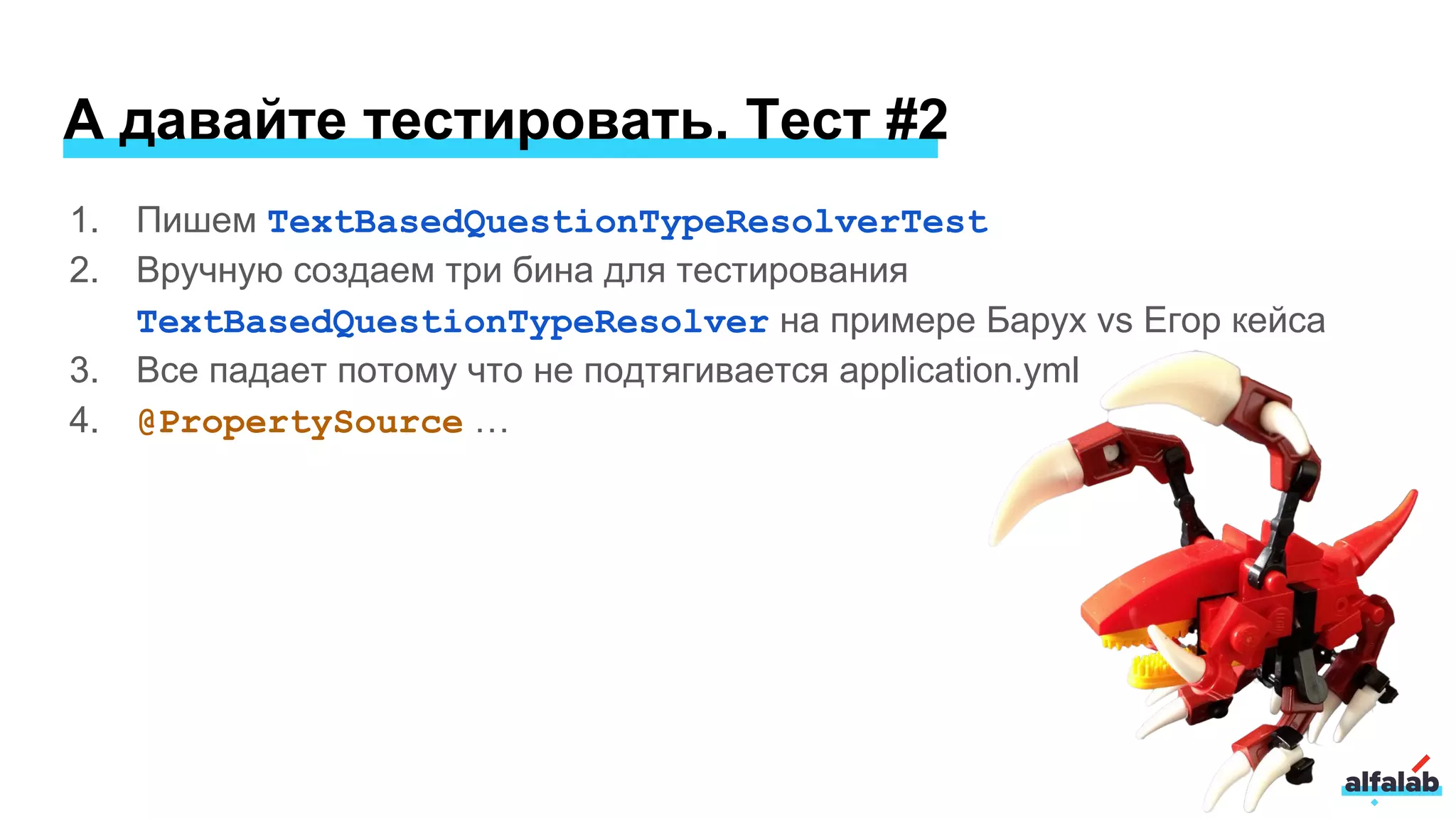 1. Пишем TextBasedQuestionTypeResolverTest
2. Вручную создаем три бина для тестирования
TextBasedQuestionTypeResolver на примере Барух vs Егор кейса
3. Все падает потому что не подтягивается application.yml
4. @PropertySource …
А давайте тестировать. Тест #2
 