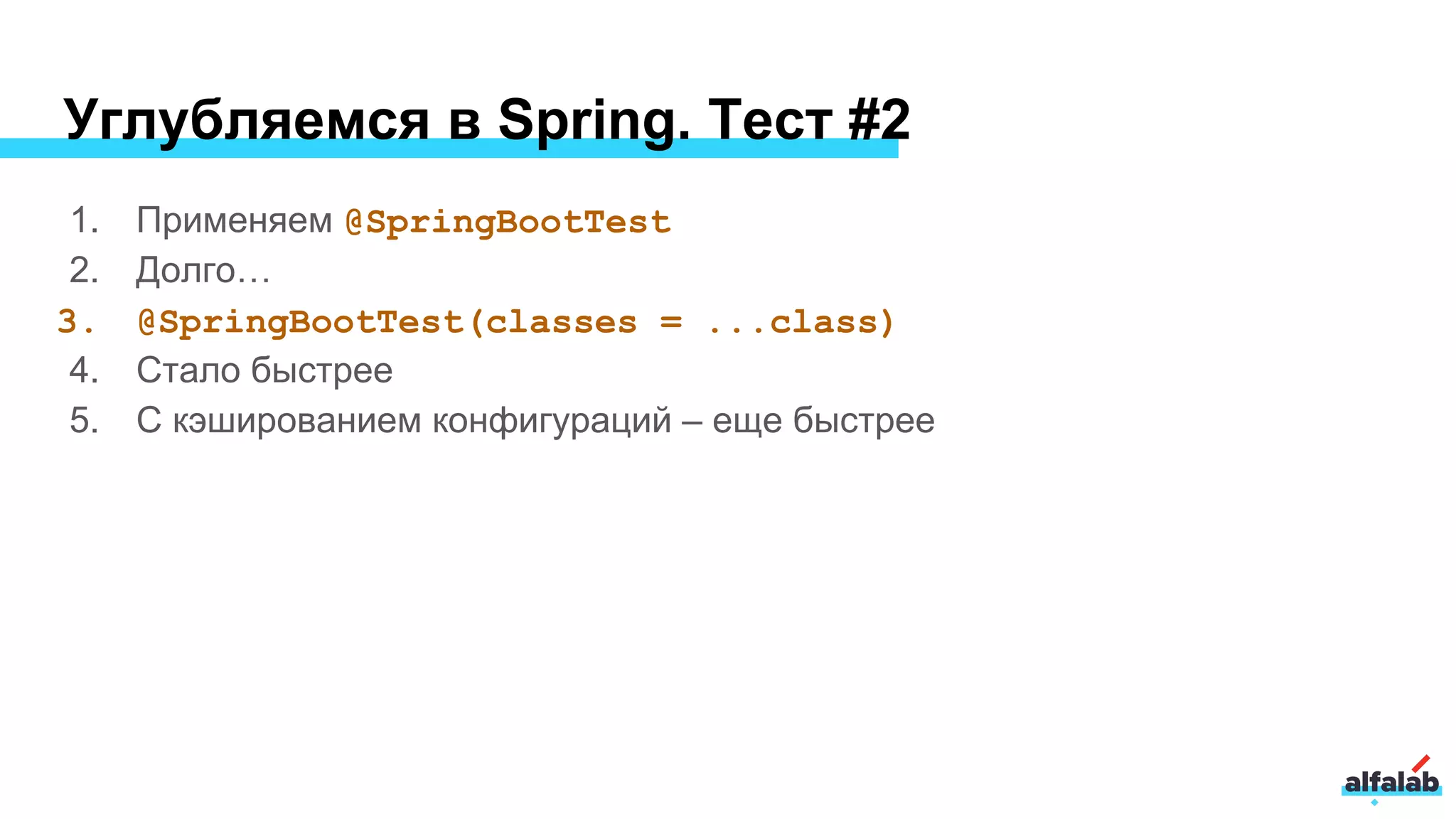Углубляемся в Spring. Тест #2
1. Применяем @SpringBootTest
2. Долго…
3. @SpringBootTest(classes = ...class)
4. Стало быстрее
5. С кэшированием конфигураций – еще быстрее
 