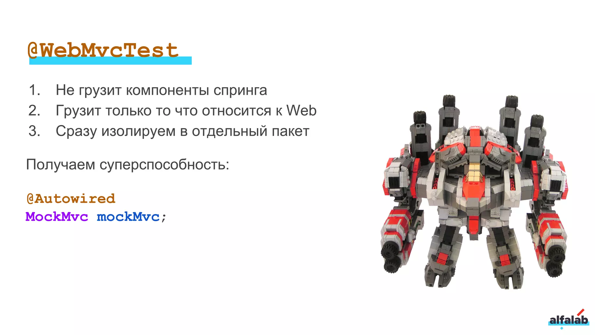 @WebMvcTest
1. Не грузит компоненты спринга
2. Грузит только то что относится к Web
3. Сразу изолируем в отдельный пакет
Получаем суперспособность:
@Autowired
MockMvc mockMvc;
 