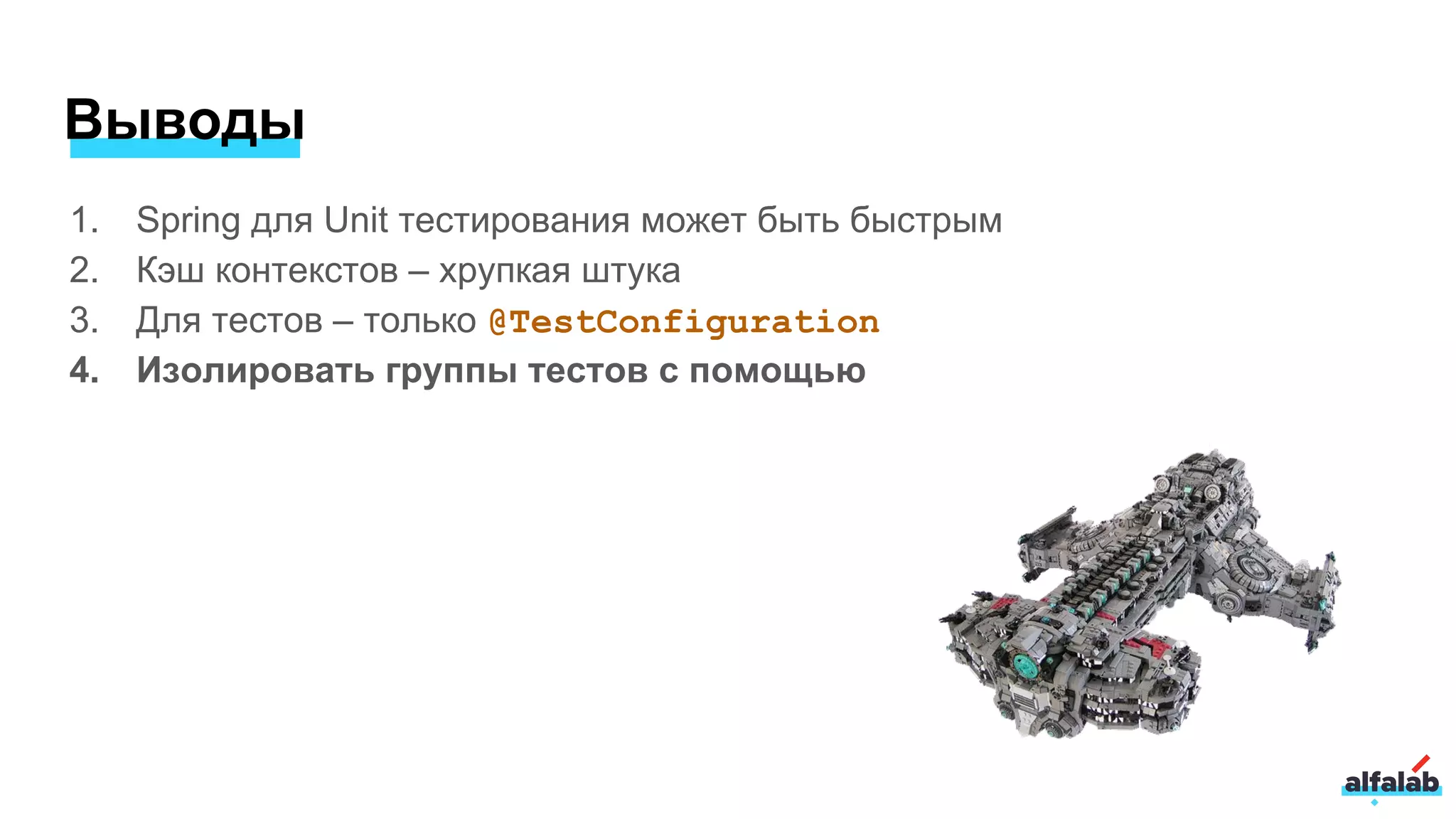 Выводы
1. Spring для Unit тестирования может быть быстрым
2. Кэш контекстов – хрупкая штука
3. Для тестов – только @TestConfiguration
4. Изолировать группы тестов с помощью
 