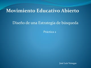 Movimiento Educativo Abierto 
Diseño de una Estrategia de búsqueda 
Práctica 2 
José Luis Venegas 
 