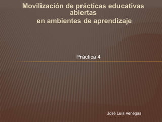 Movilización de prácticas educativas 
abiertas 
en ambientes de aprendizaje 
Práctica 4 
José Luis Venegas 
 