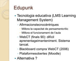 Edupunk<br />Tecnologia educativa (LMS Learning Management System)<br />Afirmacionstecnocèntriques<br />Millora la capacit...