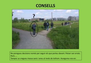 CONSELLS
?
No prengueu decisions només per seguir els que porteu davant. Potser van errats.
Però.....
Tampoc us cregueu massa savis i aneu al revés de tothom. Assegureu-vos-en.
 