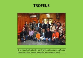 TROFEUS
Si us heu classificat entre els 10 primers tindreu un trofeu de
record i sortireu en una fotografia com aquesta. Sort !!
 