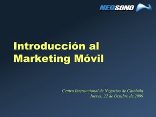 Introducción al
Marketing Móvil

        Centro Internacional de Negocios de Cataluña
                       Jueves, 22 de Octubre de 2009
 