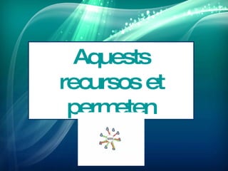 Aquests
recursos et
 perm eten
 