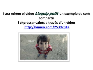 I ara mirem el vídeo L’equip petit un exemple de com
compartir
i expressar valors a través d’un vídeo
http://vimeo.com/25397042

 