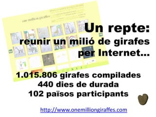 Un repte:

reunir un milió de girafes
per Internet...
1.015.806 girafes compilades
440 dies de durada
102 països participants
http://www.onemilliongiraffes.com

 