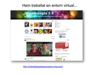 Hem treballat en entorn virtual...

http://metodologiadospuntzero.ning.com/

 