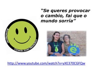 “Se queres provocar
o cambio, fai que o
mundo sorría”

http://www.youtube.com/watch?v=yXE370CGFQw

 