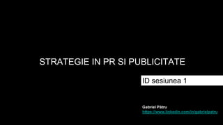 STRATEGIE IN PR SI PUBLICITATE
ID sesiunea 1
Gabriel Pătru
https://www.linkedin.com/in/gabrielpatru
 