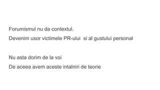 Forumismul nu da contextul.
Devenim usor victimele PR-ului si al gustului personal
Nu asta dorim de la voi
De aceea avem aceste intalniri de teorie
 