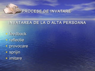 PROCESE DE INVATARE


    INVATAREA DE LA O ALTA PERSOANA


•   feedback
•   reflectie
•   provocare
•   sprijin
•   imitare
 