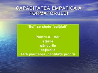 CAPACITATEA EMPATICA A
    FORMATORULUI

     “Eul” se simte “celălalt”


          Pentru a-i trăi:
              stările
            gândurile
             ac țiunile
 fără pierderea identită ții proprii
 