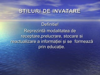 STILURI DE INVATARE

                Definitie!
       Reprezintă modalitatea de
     receptare,prelucrare, stocare si
reactualizare a informaţiei şi se formează
              prin educaţie.
 