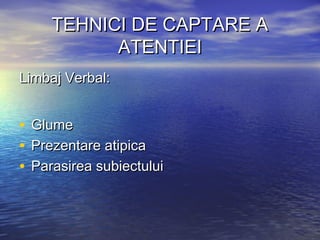 TEHNICI DE CAPTARE A
             ATENTIEI
Limbaj Verbal:


•   Glume
•   Prezentare atipica
•   Parasirea subiectului
 