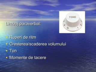 Limbaj paraverbal:


•   Ruperi de ritm
•   Cresterea/scaderea volumului
•   Ton
•   Momente de tacere
 
