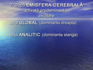 2. După EMISFERA CEREBRALĂ
        activată predominant în
                invăţare
• Stilul GLOBAL (dominanta dreapta)

• Stilul ANALITIC (dominanta stanga)
 